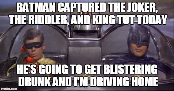 BATMAN CAPTURED THE JOKER, THE RIDDLER, AND KING TUT TODAY HE'S GOING TO GET BLISTERING DRUNK AND I'M DRIVING HOME | made w/ Imgflip meme maker
