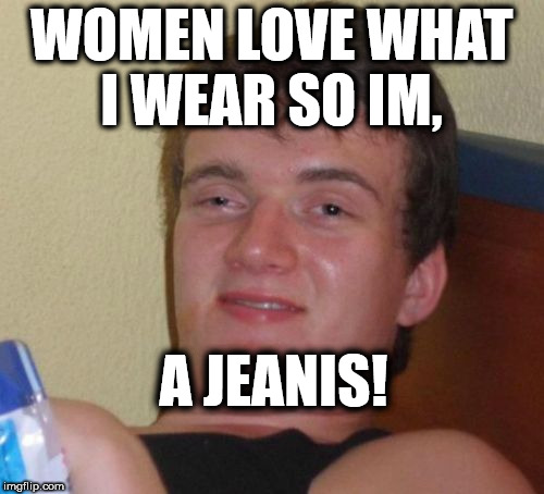 wanna be a pimp | WOMEN LOVE WHAT I WEAR SO IM, A JEANIS! | image tagged in memes,10 guy,pimpin,player,the ladies man | made w/ Imgflip meme maker