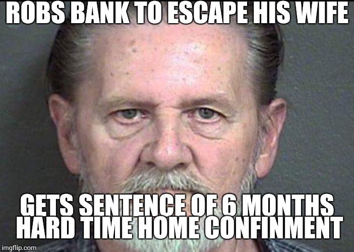 No justice | ROBS BANK TO ESCAPE HIS WIFE; GETS SENTENCE OF 6 MONTHS HARD TIME HOME CONFINMENT | image tagged in memes | made w/ Imgflip meme maker