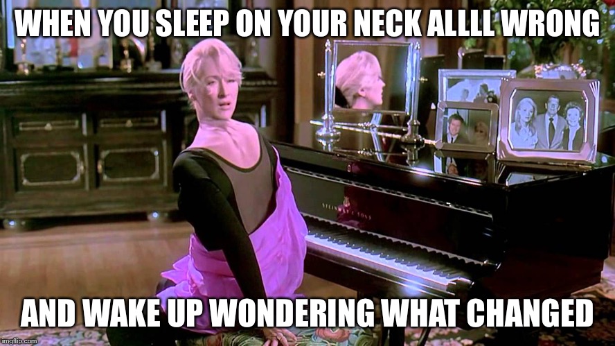 WHEN YOU SLEEP ON YOUR NECK ALLLL WRONG; AND WAKE UP WONDERING WHAT CHANGED | image tagged in deathbecomesher | made w/ Imgflip meme maker