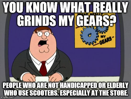 Peter Griffin News | YOU KNOW WHAT REALLY GRINDS MY GEARS? PEOPLE WHO ARE NOT HANDICAPPED OR ELDERLY WHO USE SCOOTERS. ESPECIALLY AT THE STORE. | image tagged in memes,peter griffin news | made w/ Imgflip meme maker