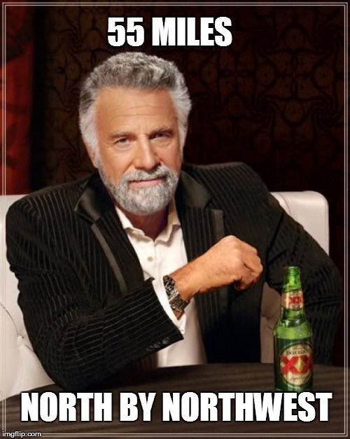 The Most Interesting Man In The World Meme | 55 MILES NORTH BY NORTHWEST | image tagged in memes,the most interesting man in the world | made w/ Imgflip meme maker