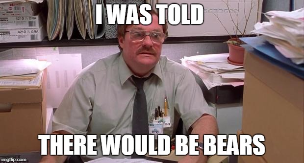milton | I WAS TOLD; THERE WOULD BE BEARS | image tagged in milton | made w/ Imgflip meme maker