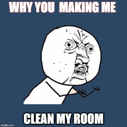 Y U No | WHY YOU  MAKING ME; CLEAN MY ROOM | image tagged in memes,y u no | made w/ Imgflip meme maker