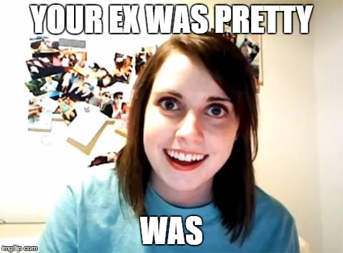 Overly Attached Girlfriend | YOUR EX WAS PRETTY; WAS | image tagged in memes,overly attached girlfriend | made w/ Imgflip meme maker