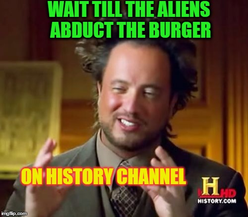 Ancient Aliens Meme | WAIT TILL THE ALIENS ABDUCT THE BURGER ON HISTORY CHANNEL | image tagged in memes,ancient aliens | made w/ Imgflip meme maker
