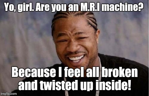 Yo Dawg Heard You Meme | Yo, girl. Are you an M.R.I machine? Because I feel all broken and twisted up inside! | image tagged in memes,yo dawg heard you | made w/ Imgflip meme maker