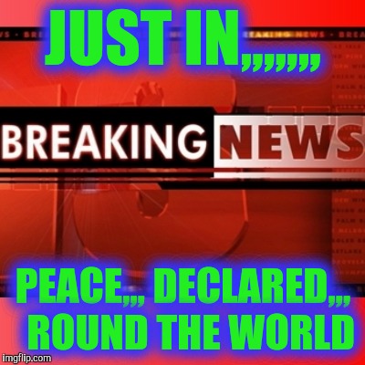 Breaking news | JUST IN,,,,,,, PEACE,,, DECLARED,,,  ROUND THE WORLD | image tagged in breaking news | made w/ Imgflip meme maker