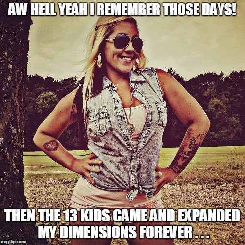 AW HELL YEAH I REMEMBER THOSE DAYS! THEN THE 13 KIDS CAME AND EXPANDED MY DIMENSIONS FOREVER . . . | made w/ Imgflip meme maker