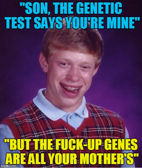 Bad Luck Brian Meme | "SON, THE GENETIC TEST SAYS YOU'RE MINE" "BUT THE F**K-UP GENES ARE ALL YOUR MOTHER'S" | image tagged in memes,bad luck brian | made w/ Imgflip meme maker