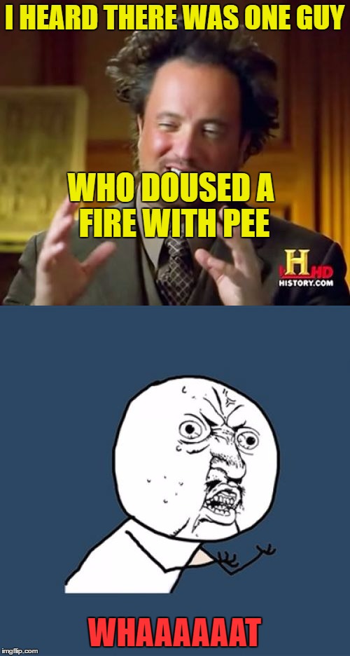 I couldn't believe it.. | I HEARD THERE WAS ONE GUY; WHO DOUSED A FIRE WITH PEE; WHAAAAAAT | image tagged in y u no,ancient aliens,pee | made w/ Imgflip meme maker