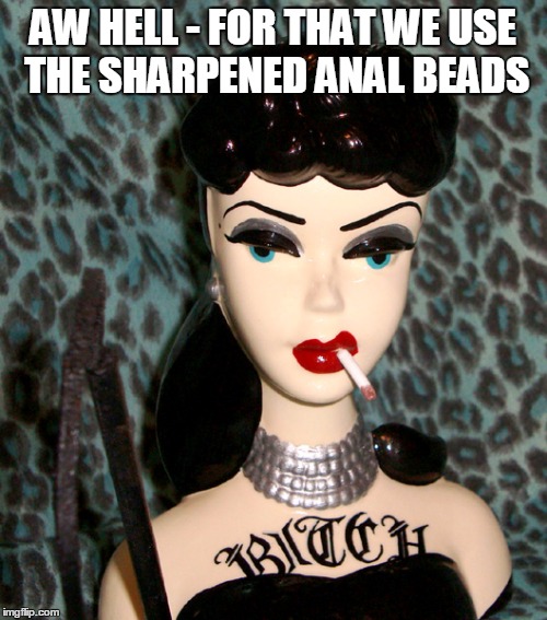 AW HELL - FOR THAT WE USE THE SHARPENED ANAL BEADS | made w/ Imgflip meme maker