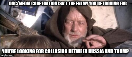 These Aren't The Droids You Were Looking For Meme | DNC/MEDIA COOPERATION ISN'T THE ENEMY YOU'RE LOOKING FOR; YOU'RE LOOKING FOR COLLUSION BETWEEN RUSSIA AND TRUMP | image tagged in memes,these arent the droids you were looking for | made w/ Imgflip meme maker