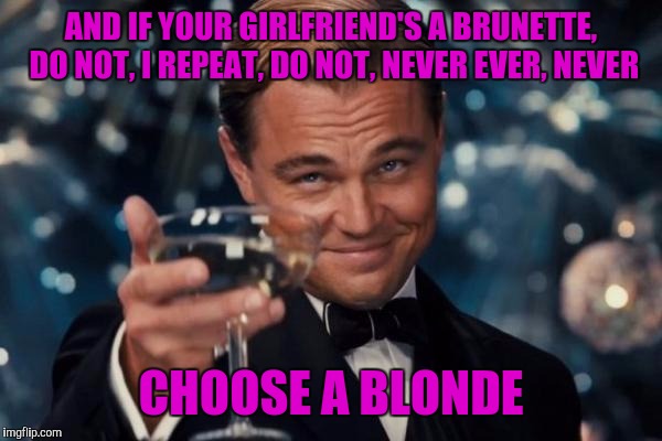 Leonardo Dicaprio Cheers Meme | AND IF YOUR GIRLFRIEND'S A BRUNETTE, DO NOT, I REPEAT, DO NOT, NEVER EVER, NEVER CHOOSE A BLONDE | image tagged in memes,leonardo dicaprio cheers | made w/ Imgflip meme maker