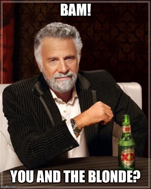 The Most Interesting Man In The World Meme | BAM! YOU AND THE BLONDE? | image tagged in memes,the most interesting man in the world | made w/ Imgflip meme maker