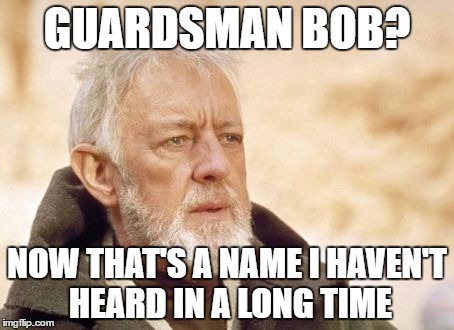 Obi Wan Kenobi Meme | GUARDSMAN BOB? NOW THAT'S A NAME I HAVEN'T HEARD IN A LONG TIME | image tagged in memes,obi wan kenobi | made w/ Imgflip meme maker
