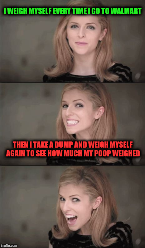 Bad Pun Anna Kendrick | I WEIGH MYSELF EVERY TIME I GO TO WALMART; THEN I TAKE A DUMP AND WEIGH MYSELF AGAIN TO SEE HOW MUCH MY POOP WEIGHED | image tagged in memes,bad pun anna kendrick | made w/ Imgflip meme maker