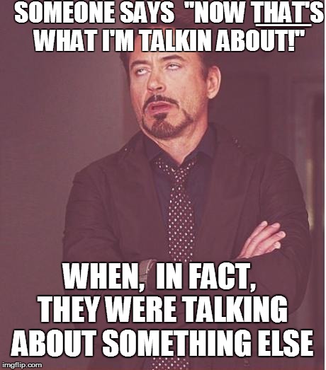 The face I make when | SOMEONE SAYS  "NOW THAT'S WHAT I'M TALKIN ABOUT!"; [[[[[[[[[[[[[[[[[[[[[[[[[[[[[[[[[[[[[[[[[[[[[[[[[[[[[[[[[[[[[[[[[[[[[[[[[[[[[[; WHEN,  IN FACT, THEY WERE TALKING ABOUT SOMETHING ELSE | image tagged in memes,face you make robert downey jr,funny | made w/ Imgflip meme maker