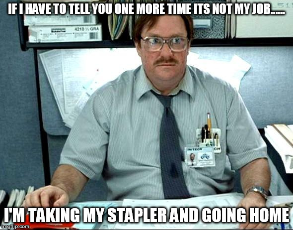 I Was Told There Would Be Meme | IF I HAVE TO TELL YOU ONE MORE TIME ITS NOT MY JOB...... I'M TAKING MY STAPLER AND GOING HOME | image tagged in memes,i was told there would be | made w/ Imgflip meme maker