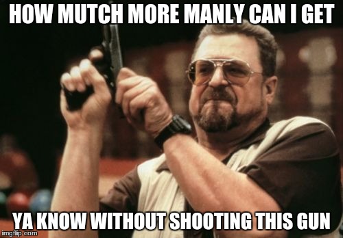 Am I The Only One Around Here | HOW MUTCH MORE MANLY CAN I GET; YA KNOW WITHOUT SHOOTING THIS GUN | image tagged in memes,am i the only one around here | made w/ Imgflip meme maker