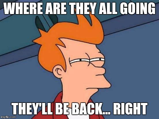 Futurama Fry Meme | WHERE ARE THEY ALL GOING THEY'LL BE BACK... RIGHT | image tagged in memes,futurama fry | made w/ Imgflip meme maker