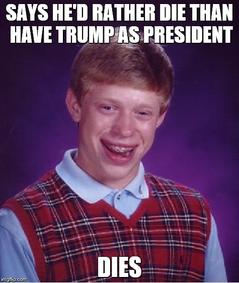 Bad Luck Brian Meme | SAYS HE'D RATHER DIE THAN HAVE TRUMP AS PRESIDENT; DIES | image tagged in memes,bad luck brian | made w/ Imgflip meme maker