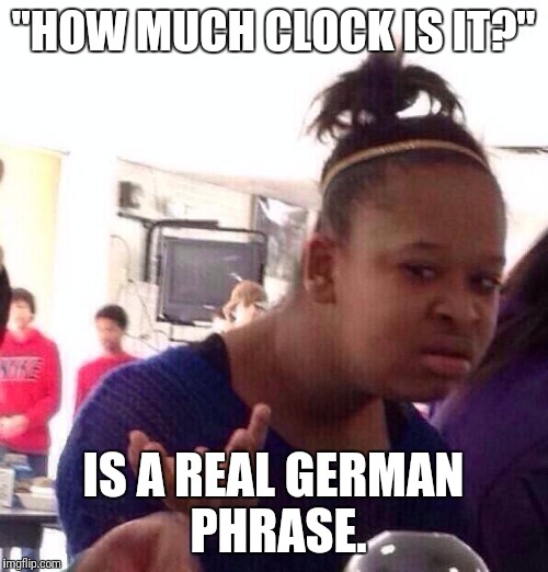 Black Girl Wat | "HOW MUCH CLOCK IS IT?"; IS A REAL GERMAN PHRASE. | image tagged in memes,black girl wat | made w/ Imgflip meme maker
