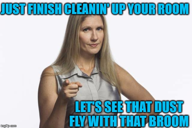 scolding mom | JUST FINISH CLEANIN' UP YOUR ROOM LET'S SEE THAT DUST FLY WITH THAT BROOM | image tagged in scolding mom | made w/ Imgflip meme maker