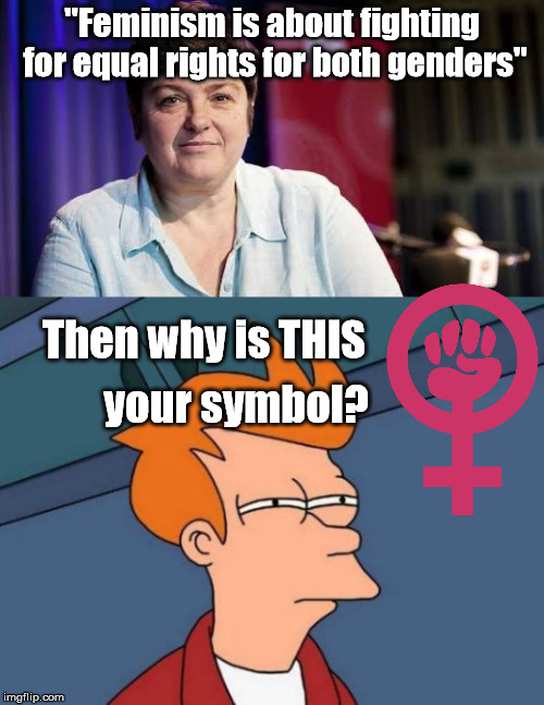 Gurl you got sum 'splainin to do | "Feminism is about fighting for equal rights for both genders"; Then why is THIS; your symbol? | image tagged in memes,feminism,futurama fry | made w/ Imgflip meme maker