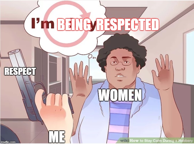 BEING 
RESPECTED; RESPECT; WOMEN; ME | made w/ Imgflip meme maker