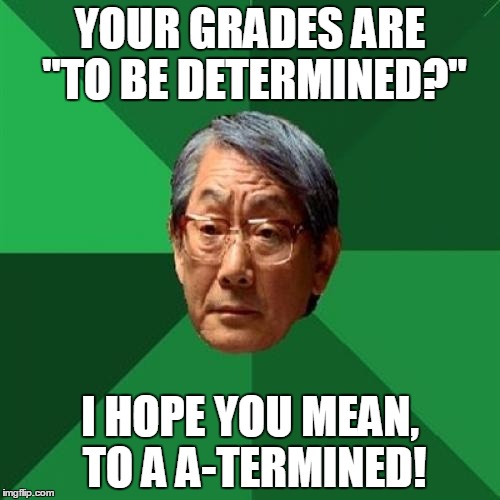 High Expectation Asian Dad | YOUR GRADES ARE "TO BE DETERMINED?"; I HOPE YOU MEAN, TO A A-TERMINED! | image tagged in high expectation asian dad | made w/ Imgflip meme maker