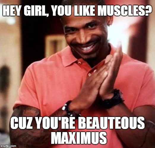 pick up lines. | HEY GIRL, YOU LIKE MUSCLES? CUZ YOU'RE BEAUTEOUS MAXIMUS | image tagged in pick up lines | made w/ Imgflip meme maker