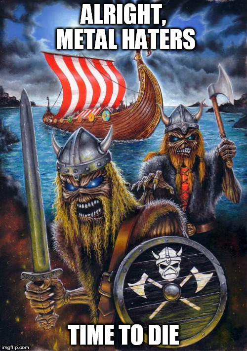 Viking Eddies Prepare To Kill Metal Haters | ALRIGHT, METAL HATERS; TIME TO DIE | image tagged in viking eddies,heavy metal,metal,haters,time to die,prepare to die | made w/ Imgflip meme maker