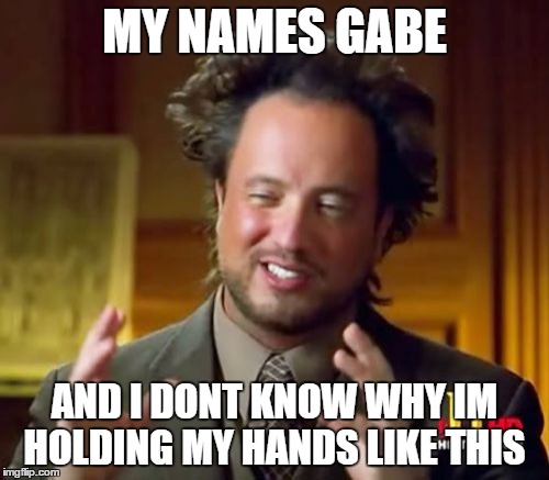 Ancient Aliens Meme | MY NAMES GABE; AND I DONT KNOW WHY IM HOLDING MY HANDS LIKE THIS | image tagged in memes,ancient aliens | made w/ Imgflip meme maker