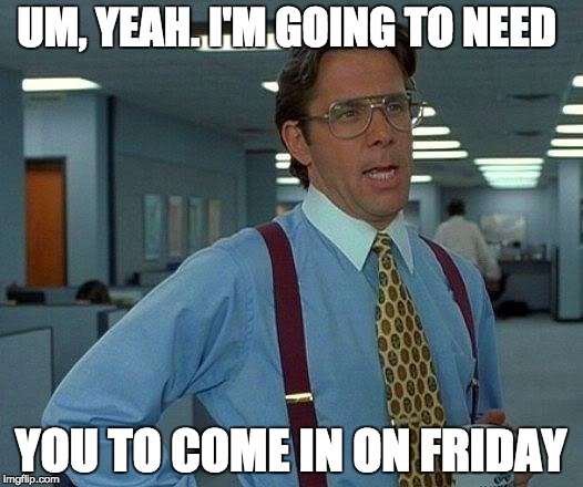 That Would Be Great Meme | UM, YEAH. I'M GOING TO NEED; YOU TO COME IN ON FRIDAY | image tagged in memes,that would be great | made w/ Imgflip meme maker