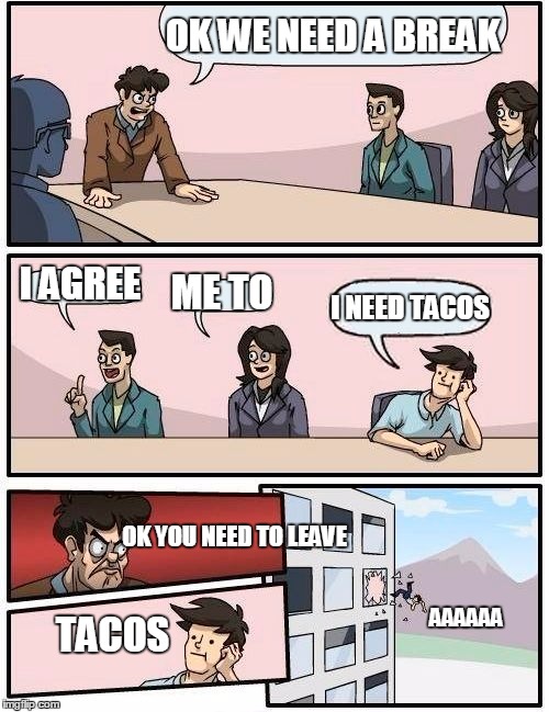 Boardroom Meeting Suggestion Meme | OK WE NEED A BREAK; I AGREE; ME TO; I NEED TACOS; OK YOU NEED TO LEAVE; AAAAAA; TACOS | image tagged in memes,boardroom meeting suggestion | made w/ Imgflip meme maker