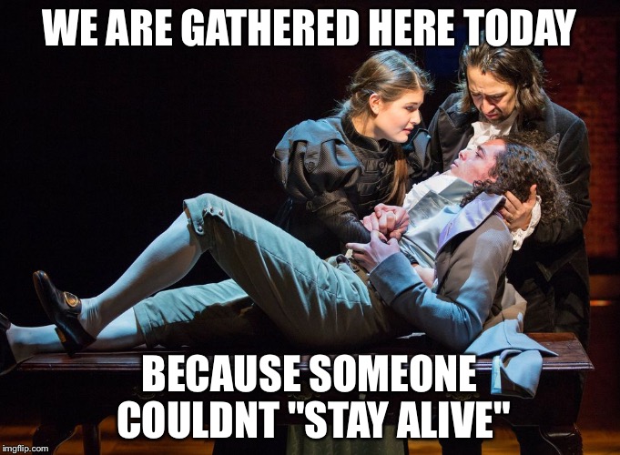 Hamilton - Stay Alive | WE ARE GATHERED HERE TODAY; BECAUSE SOMEONE COULDNT "STAY ALIVE" | image tagged in hamilton - stay alive | made w/ Imgflip meme maker