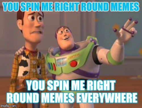 You spin me right round | YOU SPIN ME RIGHT ROUND MEMES; YOU SPIN ME RIGHT ROUND MEMES EVERYWHERE | image tagged in memes,x x everywhere | made w/ Imgflip meme maker