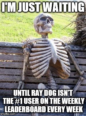 It will never end! :) | I'M JUST WAITING; UNTIL RAY DOG ISN'T THE #1 USER ON THE WEEKLY LEADERBOARD EVERY WEEK | image tagged in memes,waiting skeleton | made w/ Imgflip meme maker