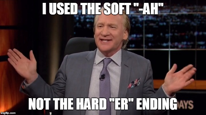 Bill Maher about Hillary Clinton | I USED THE SOFT "-AH"; NOT THE HARD "ER" ENDING | image tagged in bill maher about hillary clinton | made w/ Imgflip meme maker