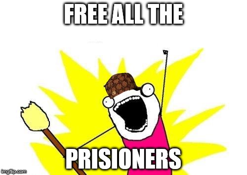 X All The Y Meme | FREE ALL THE; PRISIONERS | image tagged in memes,x all the y,scumbag | made w/ Imgflip meme maker