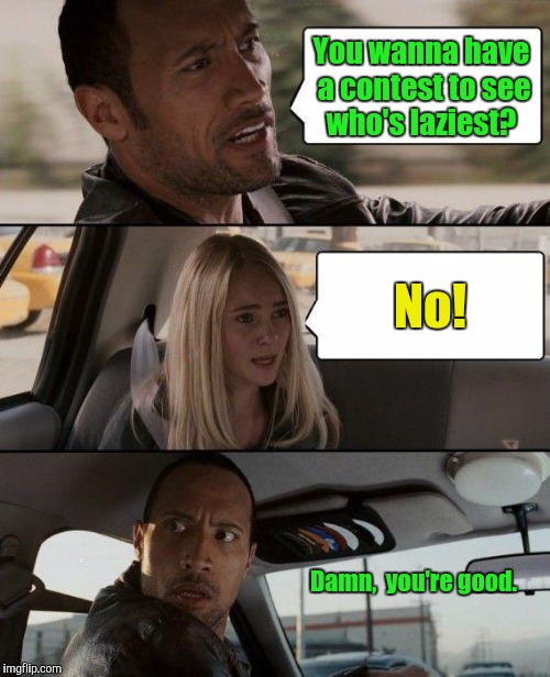 The Rock Driving Meme | You wanna have a contest to see who's laziest? No! Damn,  you're good. | image tagged in memes,the rock driving | made w/ Imgflip meme maker