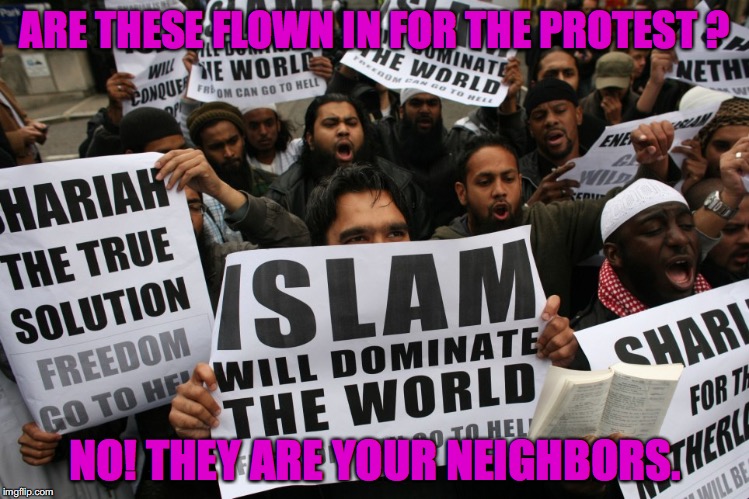 ARE THESE FLOWN IN FOR THE PROTEST ? NO! THEY ARE YOUR NEIGHBORS. | image tagged in islam no | made w/ Imgflip meme maker