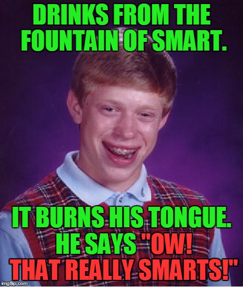 Bad Luck Brian Meme | DRINKS FROM THE FOUNTAIN OF SMART. IT BURNS HIS TONGUE. HE SAYS "OW! THAT REALLY SMARTS!" THAT REALLY SMARTS!" "OW! | image tagged in memes,bad luck brian | made w/ Imgflip meme maker