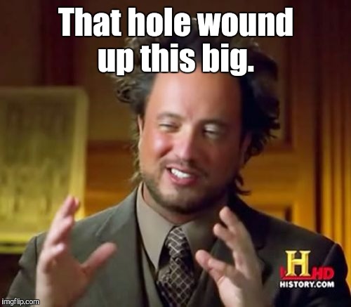 Ancient Aliens Meme | That hole wound up this big. | image tagged in memes,ancient aliens | made w/ Imgflip meme maker