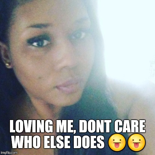 LOVING ME, DONT CARE WHO ELSE DOES 😛😛 | image tagged in me | made w/ Imgflip meme maker