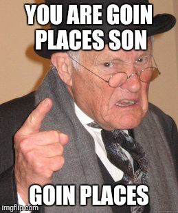 Back In My Day Meme | YOU ARE GOIN PLACES SON GOIN PLACES | image tagged in memes,back in my day | made w/ Imgflip meme maker