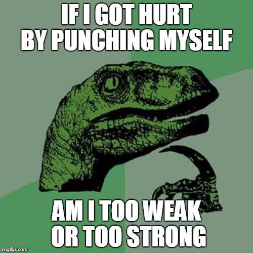 Philosoraptor | IF I GOT HURT BY PUNCHING MYSELF; AM I TOO WEAK OR TOO STRONG | image tagged in memes,philosoraptor | made w/ Imgflip meme maker