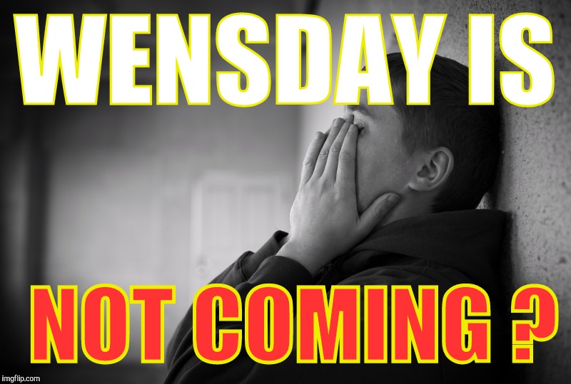 Having a hard time | WENSDAY IS NOT COMING ? | image tagged in having a hard time | made w/ Imgflip meme maker