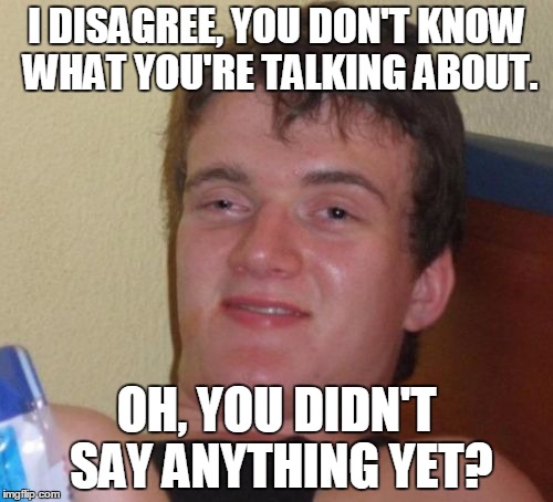 Pre-emptive hyperdefensive 10 guy | I DISAGREE, YOU DON'T KNOW WHAT YOU'RE TALKING ABOUT. OH, YOU DIDN'T SAY ANYTHING YET? | image tagged in memes,10 guy | made w/ Imgflip meme maker